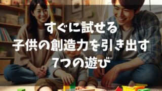 すぐに試せる子供の創造力を引き出す7つの遊び