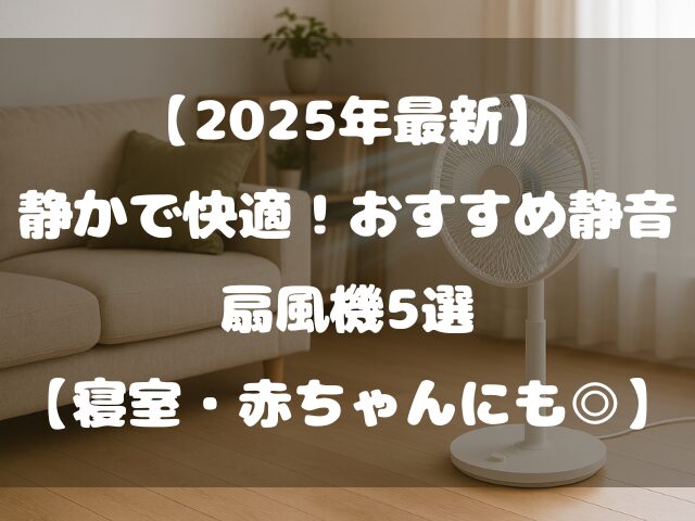 【2025年最新】静かで快適！おすすめ静音扇風機5選【寝室・赤ちゃんにも◎】